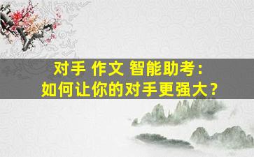 对手 作文 智能助考：如何让你的对手更强大？